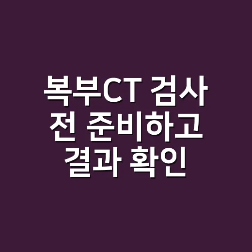 복부CT 검사 전 준비하고 결과 확인하는 방법 - 요약