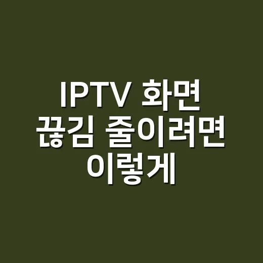 IPTV 화면 끊김 줄이려면 이렇게 점검하세요 - 요약