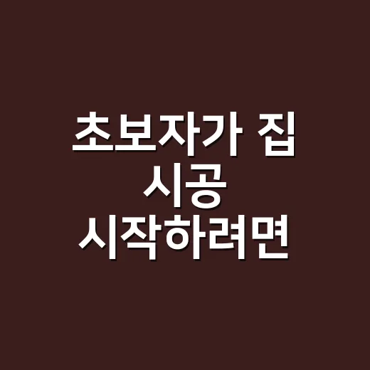 초보자가 집 시공 시작하려면 이렇게 잡아야 실패가 적습니다 - 요약
