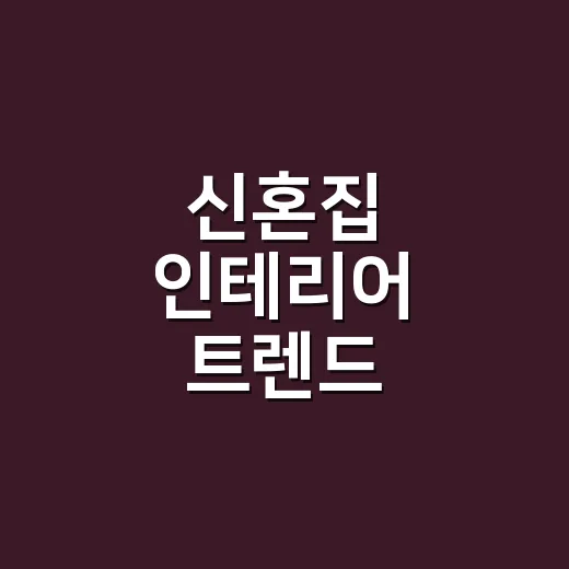 신혼집 인테리어 트렌드, 초보 부부가 예산 안에서 따라 하는 방법 - 요약