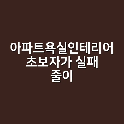 아파트욕실인테리어 초보자가 실패 줄이는 방법 - 요약