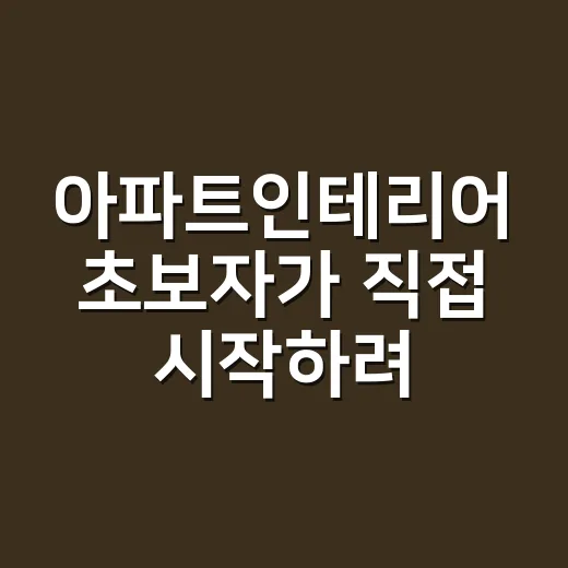 아파트인테리어 초보자가 직접 시작하려면 이렇게 잡으세요 - 요약