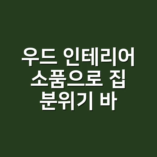 우드 인테리어 소품으로 집 분위기 바꾸는 방법 - 요약