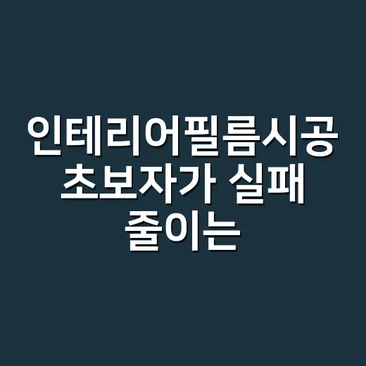 인테리어필름시공 초보자가 실패 줄이는 방법 - 요약