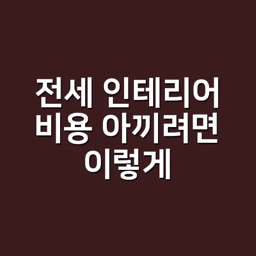 전세 인테리어 비용 아끼려면 이렇게 잡으세요 - 요약