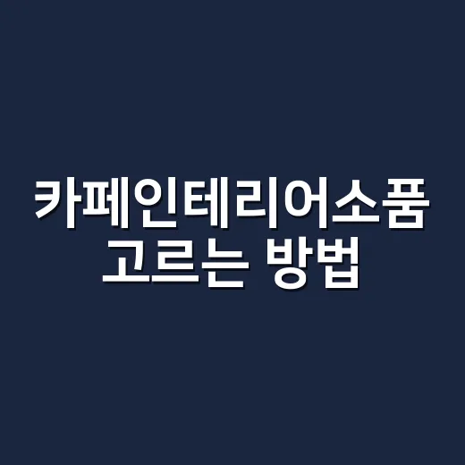 카페인테리어소품 고르는 방법, 예쁜 것보다 먼저 볼 7가지 - 요약