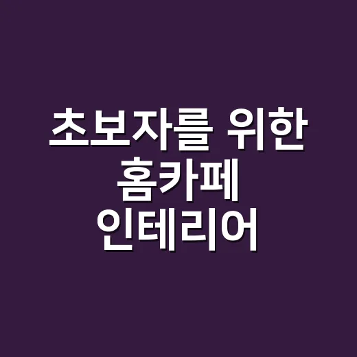 초보자를 위한 홈카페 인테리어 꾸미기, 예산과 동선부터 잡는 방법 - 요약