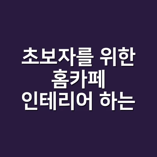 초보자를 위한 홈카페 인테리어 하는 방법, 예쁘게보다 먼저 챙길 것들 - 요약