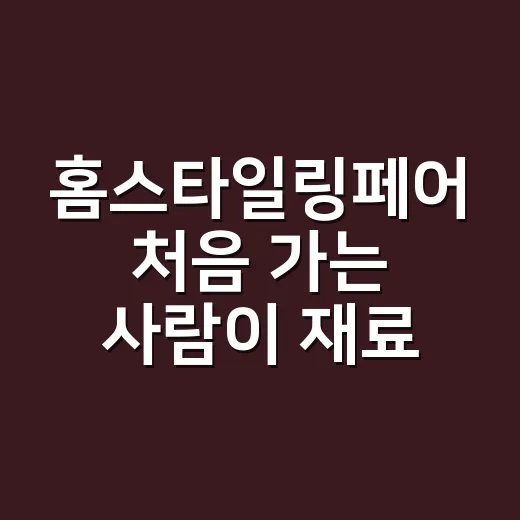 홈스타일링페어 처음 가는 사람이 재료비 아끼려면 이렇게 움직이면 됩니다 - 요약