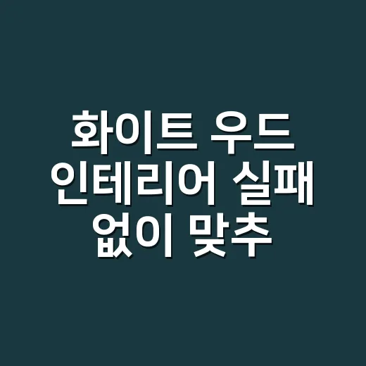 화이트 우드 인테리어 실패 없이 맞추는 방법 - 요약