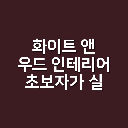 화이트 앤 우드 인테리어 초보자가 실패 덜 하는 방법 - 요약