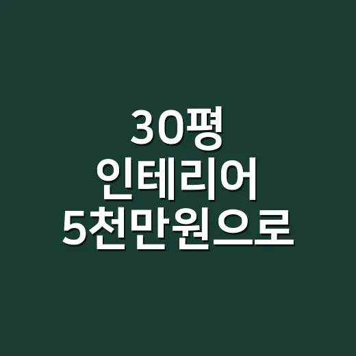 30평 인테리어 5천만원으로 계획 세우는 방법 - 요약