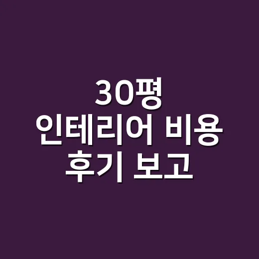 30평 인테리어 비용 후기 보고 예산 짜는 방법 - 요약