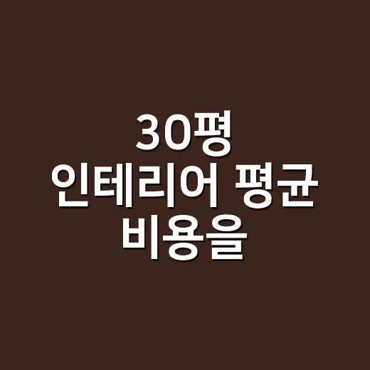 30평 인테리어 평균 비용을 현실적으로 잡는 방법 - 요약