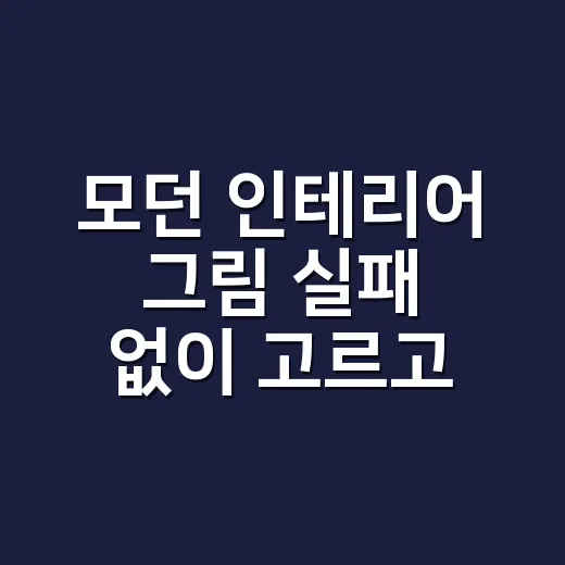 모던 인테리어 그림 실패 없이 고르고 거는 방법 - 요약