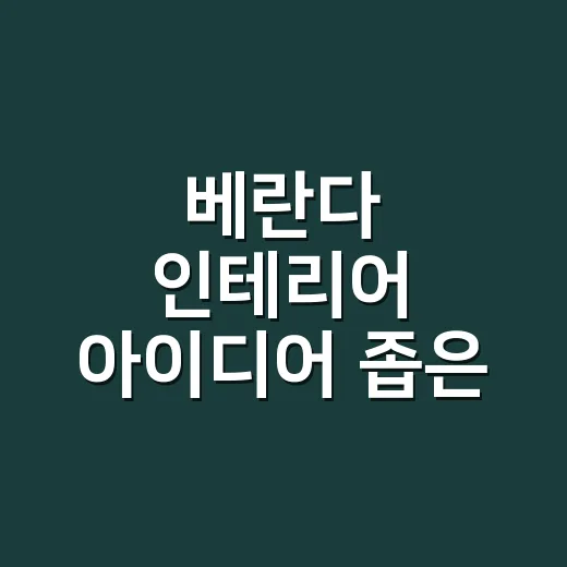 베란다 인테리어 아이디어 좁은 공간부터 바꾸는 방법 - 요약