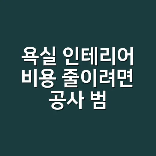 욕실 인테리어 비용 줄이려면 공사 범위부터 고르세요 - 요약