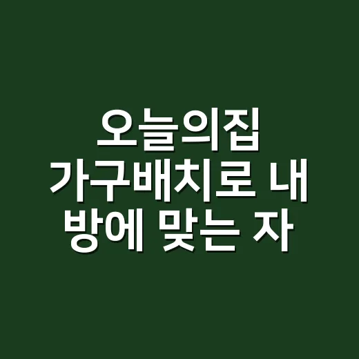 오늘의집 가구배치로 내 방에 맞는 자리 찾는 방법 - 요약