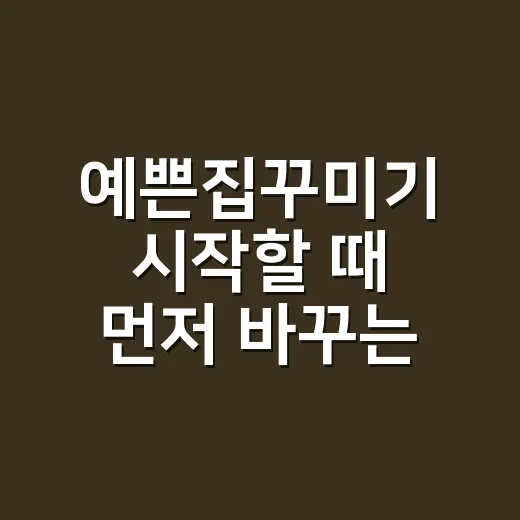 예쁜집꾸미기 시작할 때 먼저 바꾸는 방법 - 요약