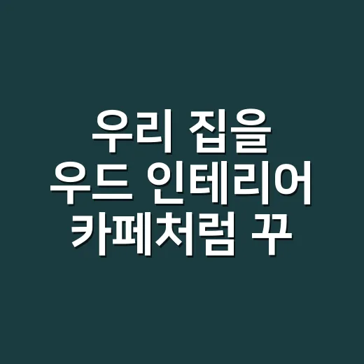 우리 집을 우드 인테리어 카페처럼 꾸미는 방법 - 요약