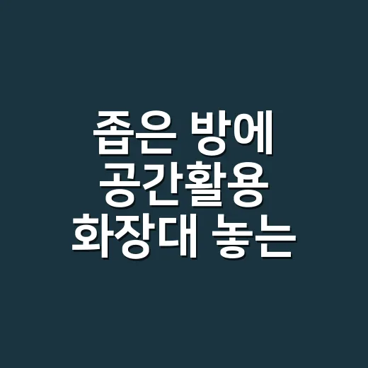 좁은 방에 공간활용 화장대 놓는 방법 - 요약