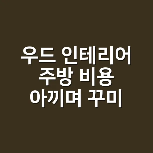 우드 인테리어 주방 비용 아끼며 꾸미는 방법 - 요약