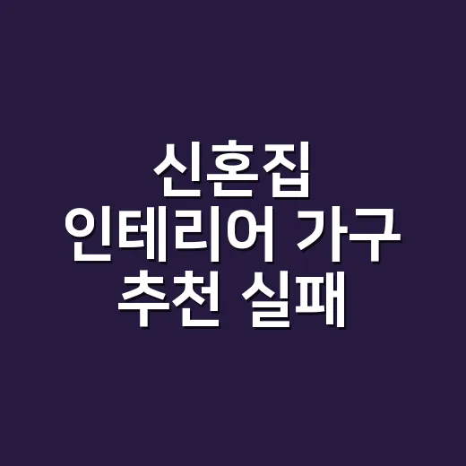 신혼집 인테리어 가구 추천 실패 줄이는 방법 - 요약