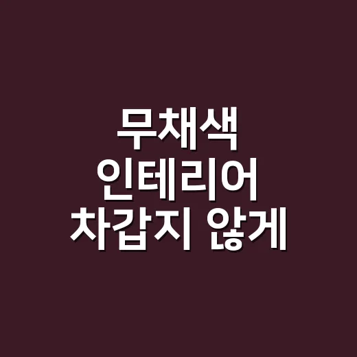 무채색 인테리어 차갑지 않게 꾸미는 방법 - 요약
