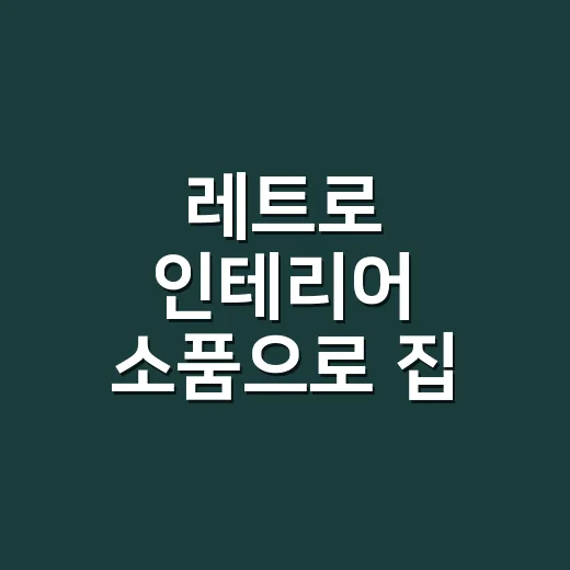 레트로 인테리어 소품으로 집 분위기 바꾸는 방법 - 요약