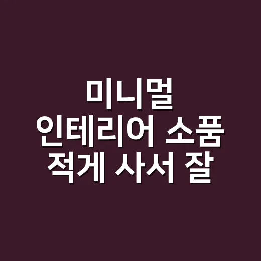 미니멀 인테리어 소품 적게 사서 잘 놓는 방법 - 요약