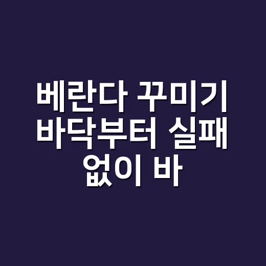 베란다 꾸미기 바닥부터 실패 없이 바꾸는 방법 - 요약