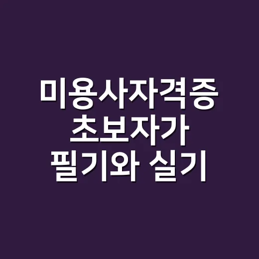 미용사자격증 초보자가 필기와 실기 시간을 줄이는 방법 - 요약
