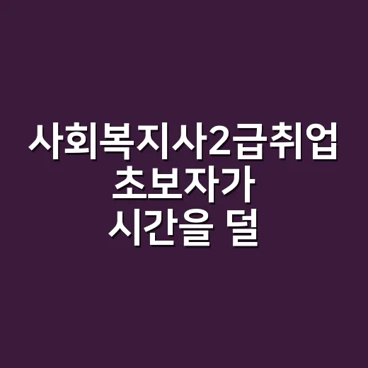 사회복지사2급취업 초보자가 시간을 덜 버리는 방법 - 요약