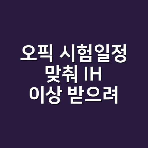 오픽 시험일정 맞춰 IH 이상 받으려면 이렇게 잡으세요 - 요약