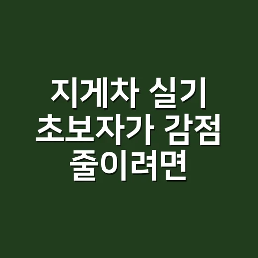 지게차 실기 초보자가 감점 줄이려면 이렇게 준비하세요 - 요약