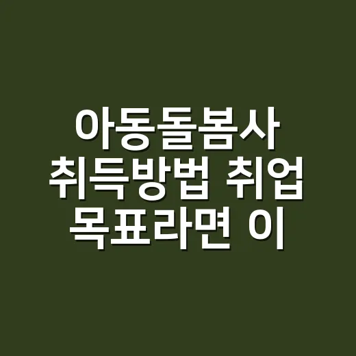 아동돌봄사 취득방법 취업 목표라면 이렇게 - 요약