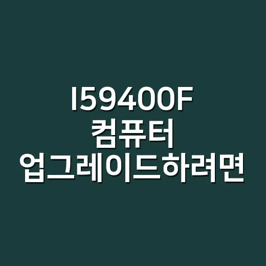 I59400F 컴퓨터 업그레이드하려면 이렇게 고르면 됩니다 - 요약
