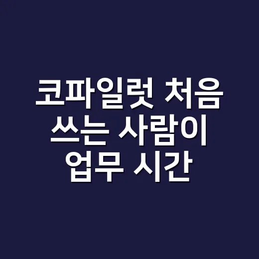 코파일럿 처음 쓰는 사람이 업무 시간을 줄이는 방법 - 요약