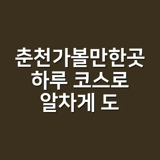 춘천가볼만한곳 하루 코스로 알차게 도는 방법 - 요약