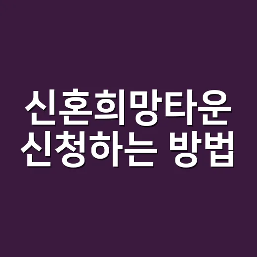신혼희망타운 신청하는 방법, 자격부터 준비 순서까지 쉽게 잡기 - 요약