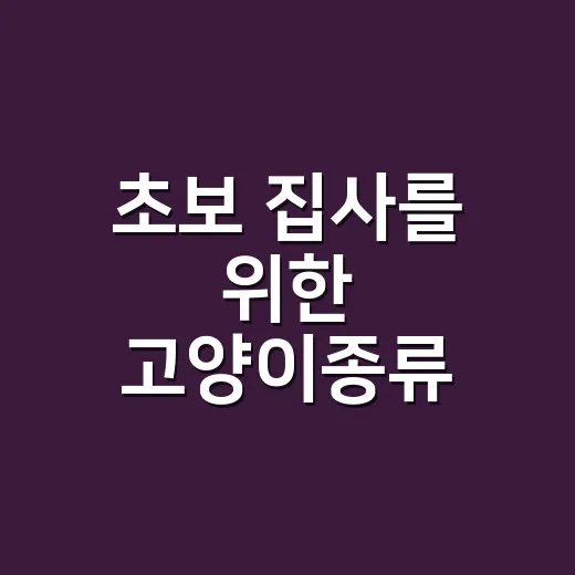 초보 집사를 위한 고양이종류 고르는 방법: 성격부터 털 관리까지 - 요약