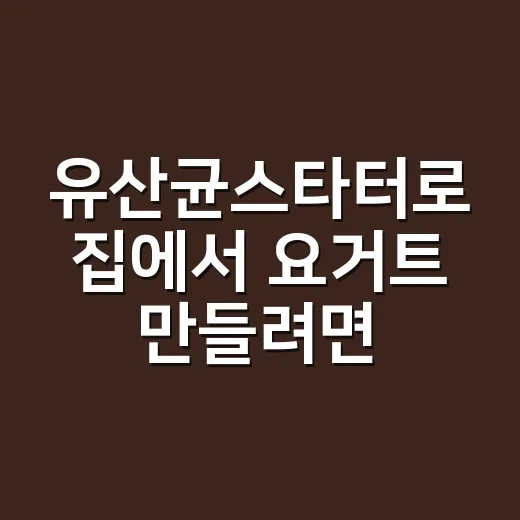 유산균스타터로 집에서 요거트 만들려면 이렇게 시작하세요 - 요약