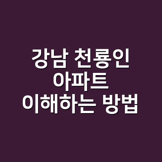 강남 천룡인 아파트 이해하는 방법: 초보자가 먼저 보는 5가지 기준 - 요약