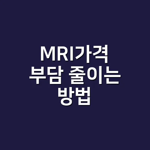 MRI가격 부담 줄이는 방법, 병원 가기 전에 확인할 것들 - 요약