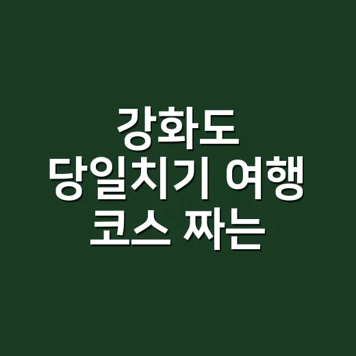 강화도 당일치기 여행 코스 짜는 방법, 처음 가도 동선 덜 꼬이게 - 요약