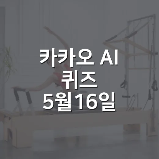 카카오 AI 퀴즈 5월16일 확인하는 방법, 헷갈릴 때 이렇게 보면 편해요 - 요약