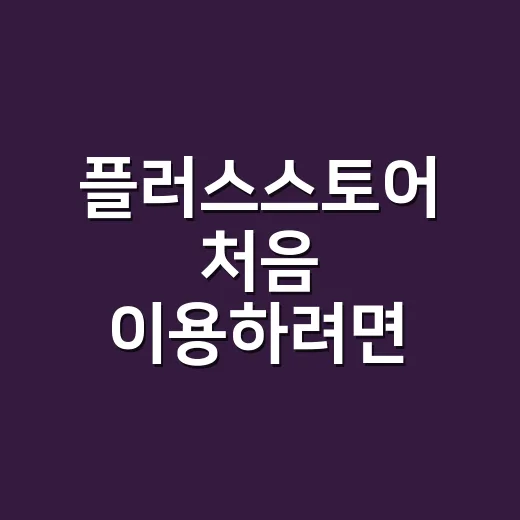 플러스스토어 처음 이용하려면 이렇게 확인하세요 - 요약