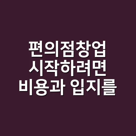 편의점창업 시작하려면 비용과 입지를 계산하는 방법 - 요약