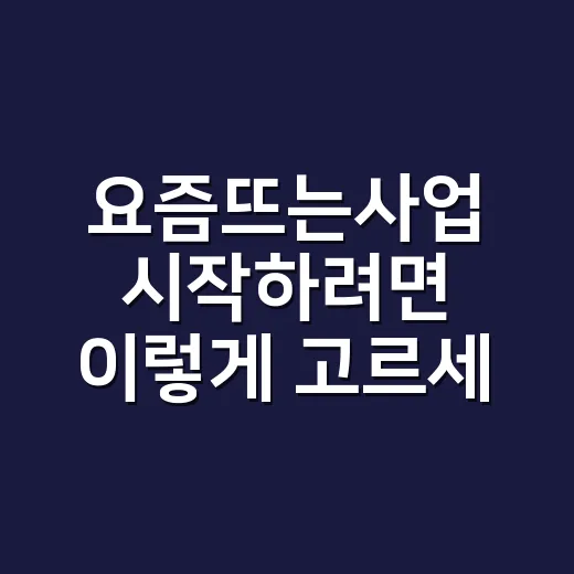 요즘뜨는사업 시작하려면 이렇게 고르세요, 소자본 아이템부터 확인하는 방법 - 요약
