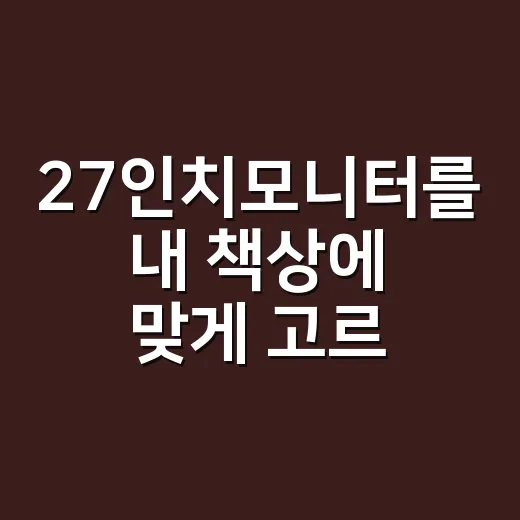 27인치모니터를 내 책상에 맞게 고르는 방법 - 요약